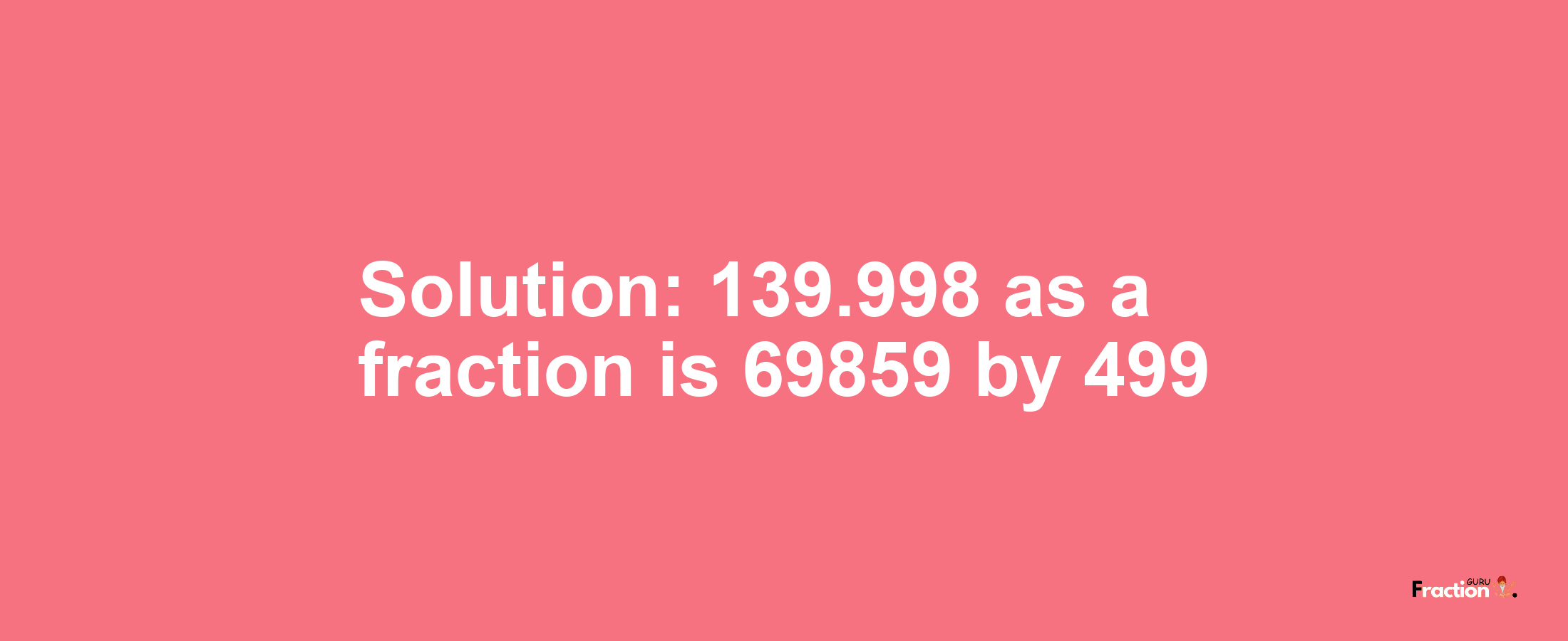 Solution:139.998 as a fraction is 69859/499